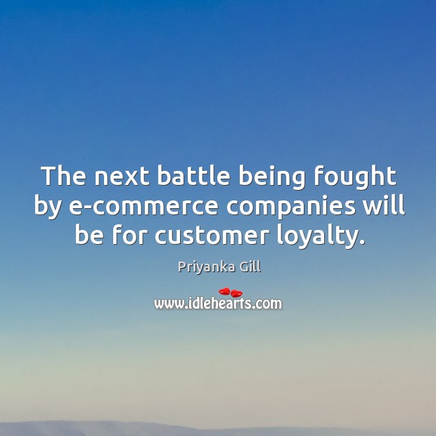 The next battle being fought by e-commerce companies will be for customer loyalty. Priyanka Gill Picture Quote