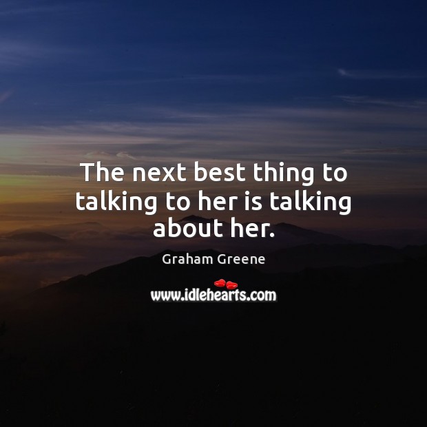 The next best thing to talking to her is talking about her. Graham Greene Picture Quote