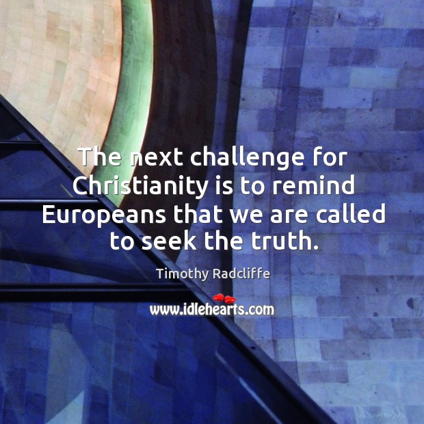 The next challenge for christianity is to remind europeans that we are called to seek the truth. Timothy Radcliffe Picture Quote