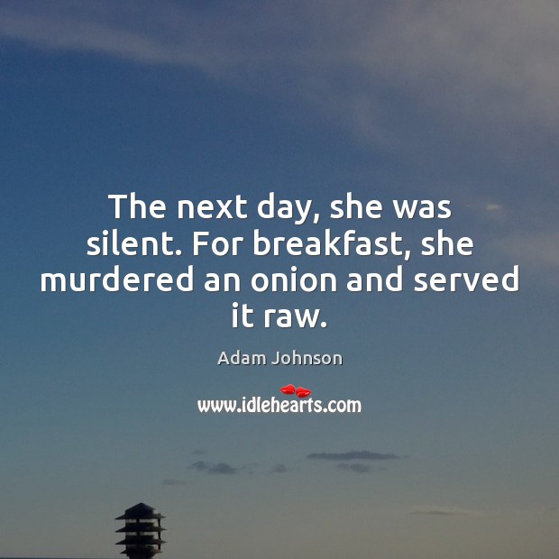 The next day, she was silent. For breakfast, she murdered an onion and served it raw. Adam Johnson Picture Quote