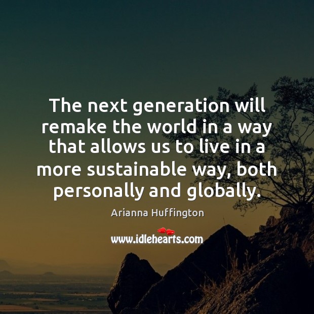 The next generation will remake the world in a way that allows Arianna Huffington Picture Quote