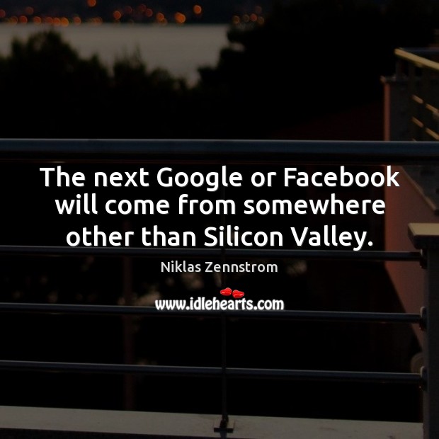 The next Google or Facebook will come from somewhere other than Silicon Valley. Niklas Zennstrom Picture Quote