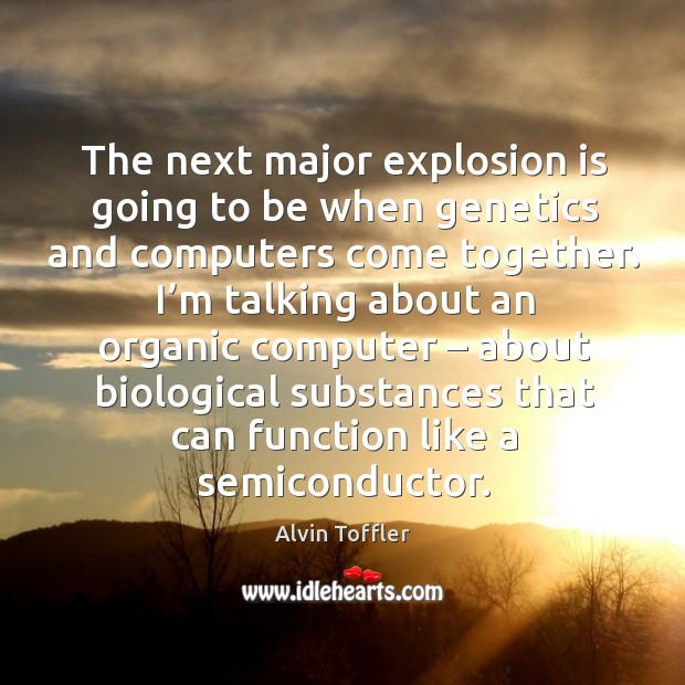 The next major explosion is going to be when genetics and computers come together. Alvin Toffler Picture Quote