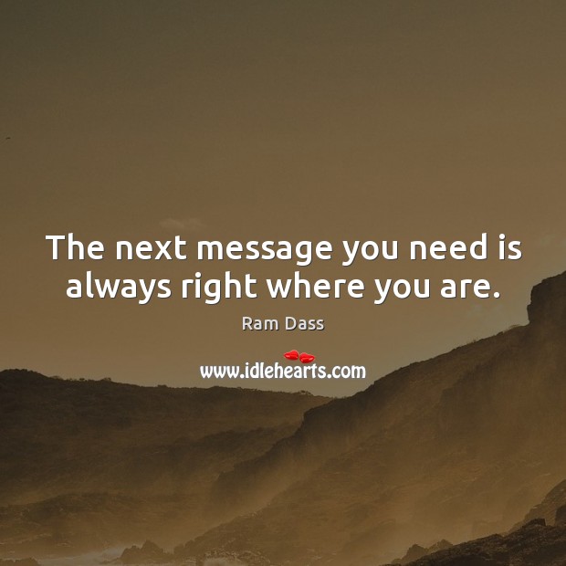 The next message you need is always right where you are. Ram Dass Picture Quote