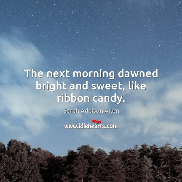 The next morning dawned bright and sweet, like ribbon candy. Sarah Addison Allen Picture Quote