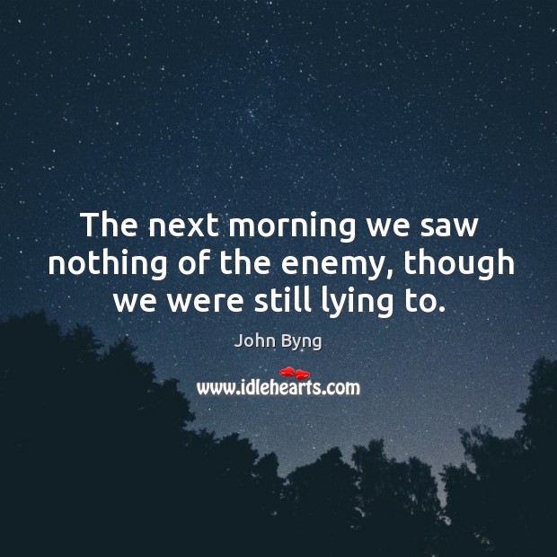 The next morning we saw nothing of the enemy, though we were still lying to. John Byng Picture Quote