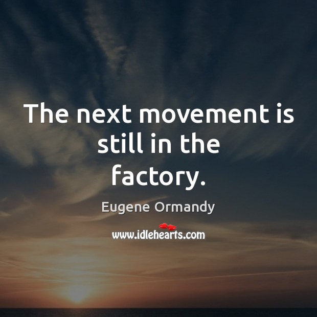 The next movement is still in the factory. Eugene Ormandy Picture Quote