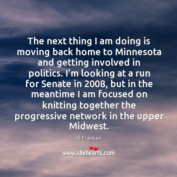 The next thing I am doing is moving back home to minnesota and getting involved Al Franken Picture Quote