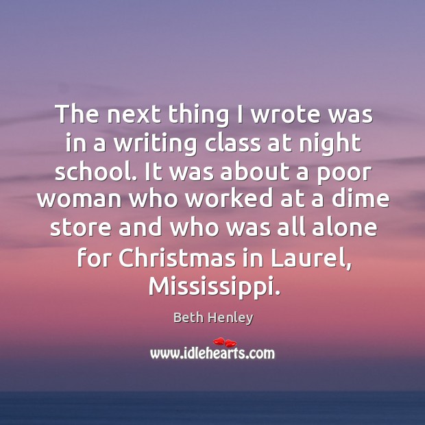 The next thing I wrote was in a writing class at night school. Beth Henley Picture Quote