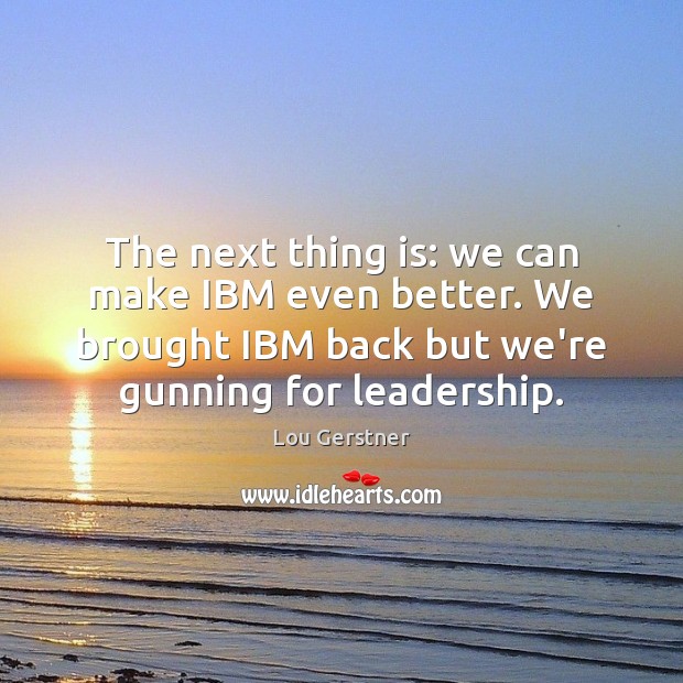 The next thing is: we can make IBM even better. We brought Lou Gerstner Picture Quote