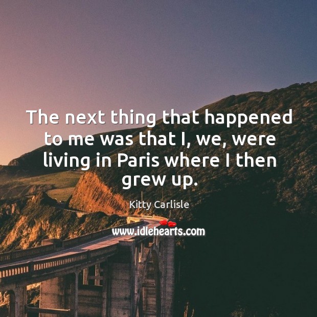 The next thing that happened to me was that i, we, were living in paris where I then grew up. Kitty Carlisle Picture Quote