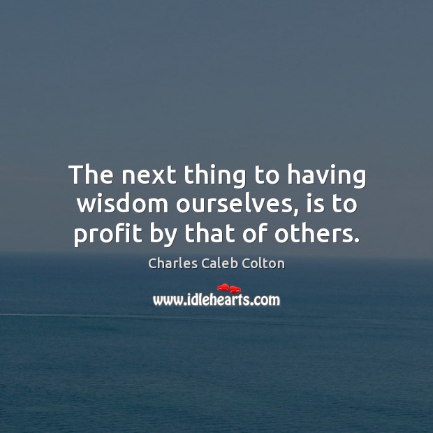 The next thing to having wisdom ourselves, is to profit by that of others. Image