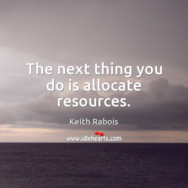 The next thing you do is allocate resources. 