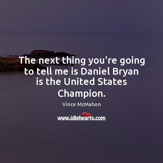 The next thing you’re going to tell me is Daniel Bryan is the United States Champion. Vince McMahon Picture Quote