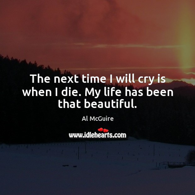 The next time I will cry is when I die. My life has been that beautiful. Al McGuire Picture Quote