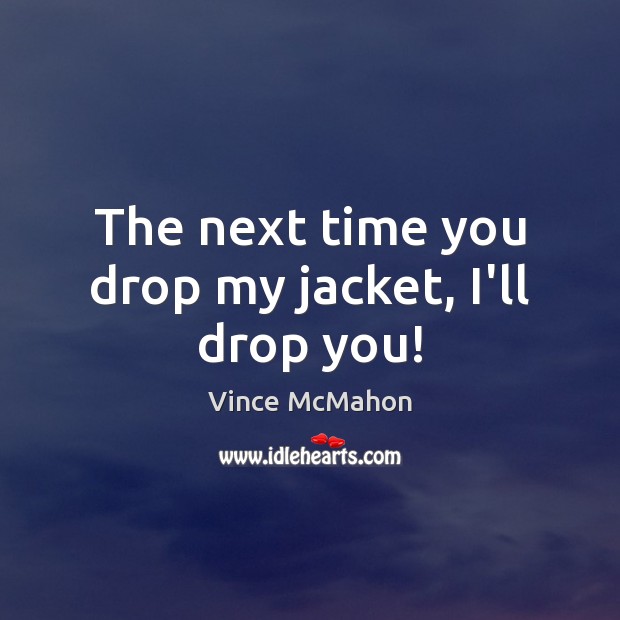 The next time you drop my jacket, I’ll drop you! Vince McMahon Picture Quote