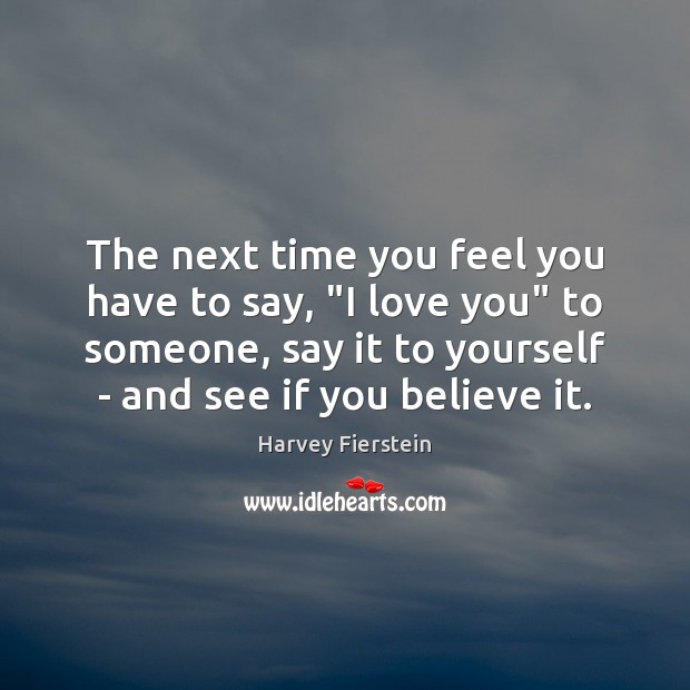 The next time you feel you have to say, “I love you” Harvey Fierstein Picture Quote