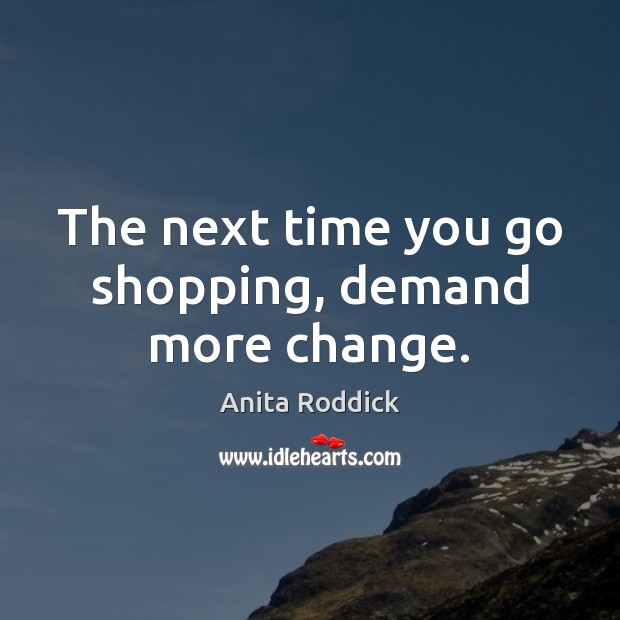 The next time you go shopping, demand more change. Anita Roddick Picture Quote