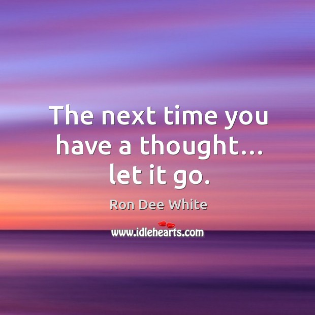 The next time you have a thought… let it go. Ron Dee White Picture Quote