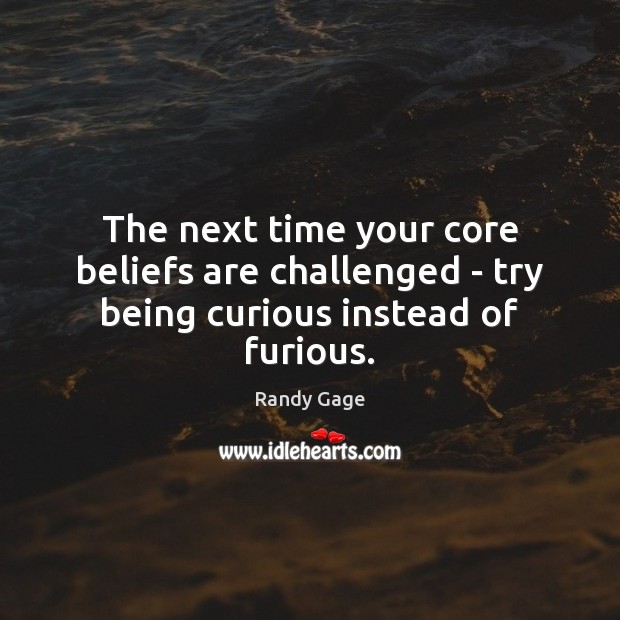 The next time your core beliefs are challenged – try being curious instead of furious. Randy Gage Picture Quote