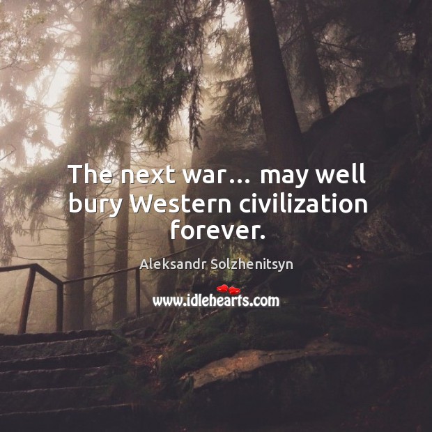The next war… may well bury western civilization forever. Image