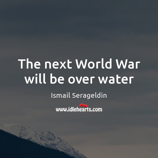The next World War will be over water Ismail Serageldin Picture Quote