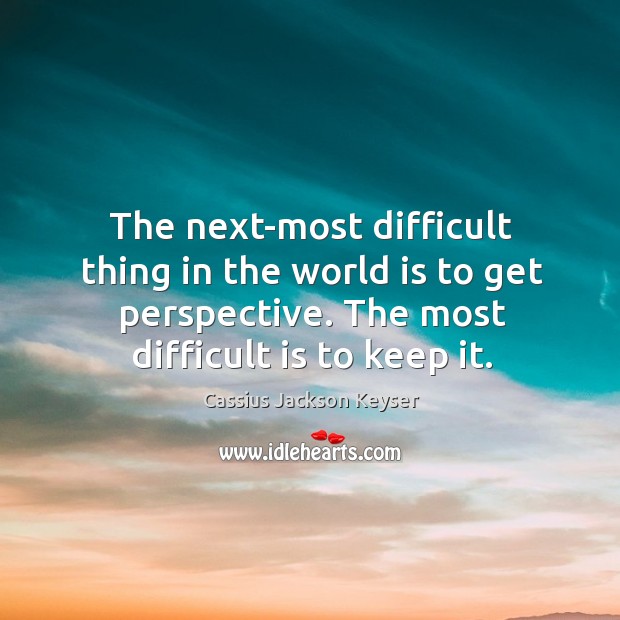 The next-most difficult thing in the world is to get perspective. The Cassius Jackson Keyser Picture Quote
