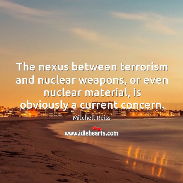 The nexus between terrorism and nuclear weapons, or even nuclear material, is obviously a current concern. Mitchell Reiss Picture Quote