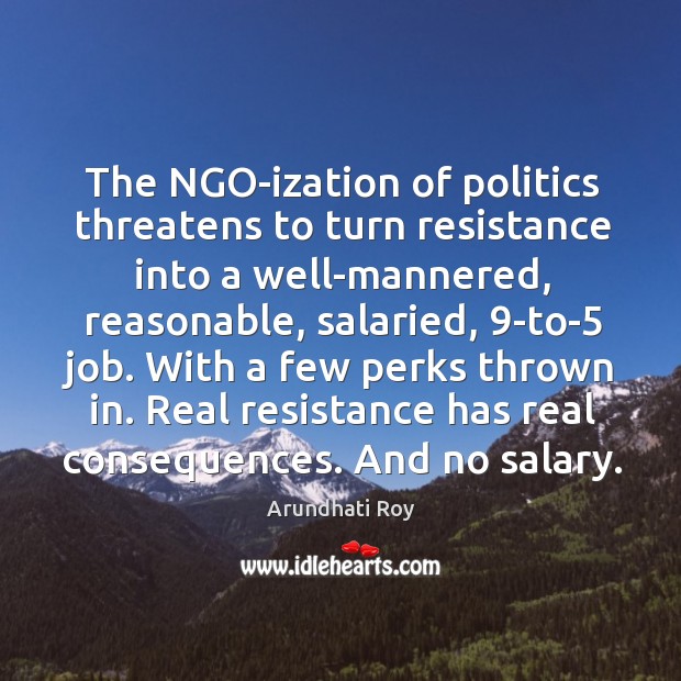 The NGO-ization of politics threatens to turn resistance into a well-mannered, reasonable, Arundhati Roy Picture Quote