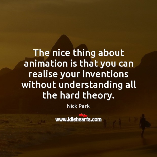 The nice thing about animation is that you can realise your inventions Nick Park Picture Quote