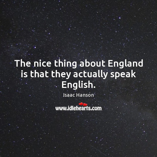 The nice thing about England is that they actually speak English. Isaac Hanson Picture Quote