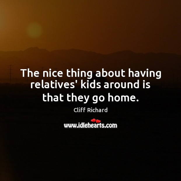 The nice thing about having relatives’ kids around is that they go home. Cliff Richard Picture Quote