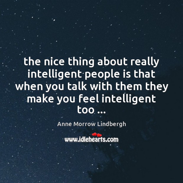 The nice thing about really intelligent people is that when you talk Anne Morrow Lindbergh Picture Quote
