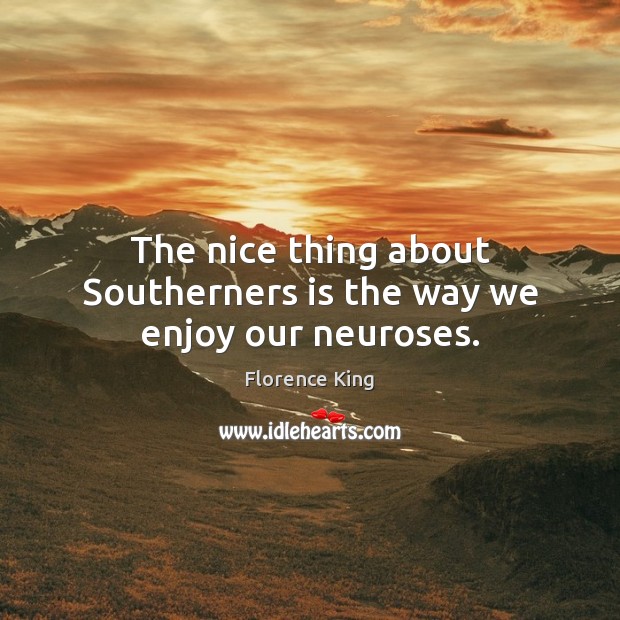 The nice thing about Southerners is the way we enjoy our neuroses. Florence King Picture Quote