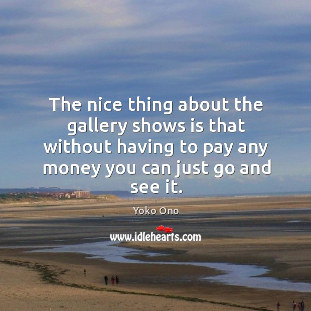 The nice thing about the gallery shows is that without having to pay any money you can just go and see it. Yoko Ono Picture Quote