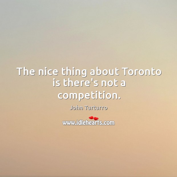 The nice thing about Toronto is there’s not a competition. Image