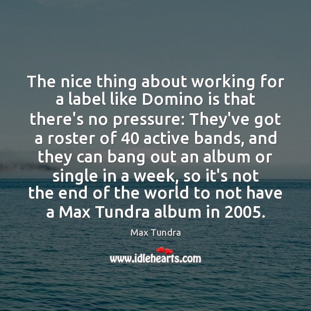 The nice thing about working for a label like Domino is that Max Tundra Picture Quote