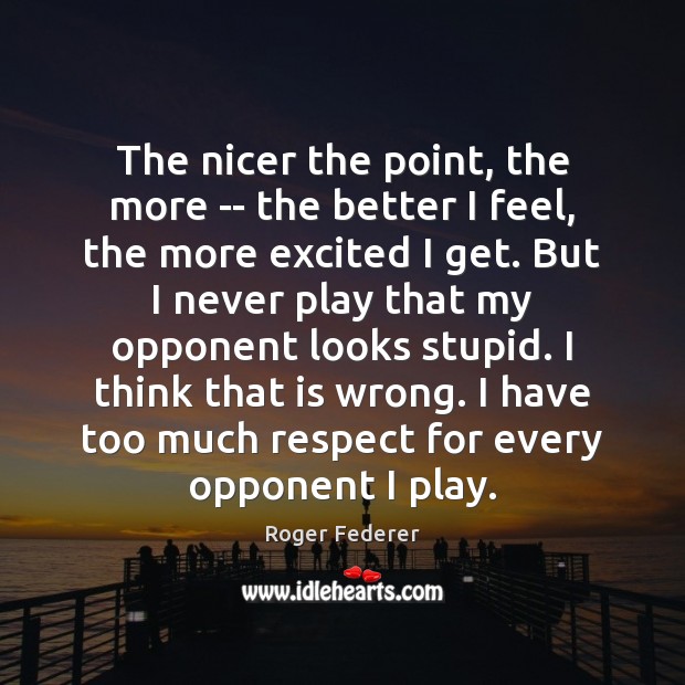 The nicer the point, the more — the better I feel, the Roger Federer Picture Quote