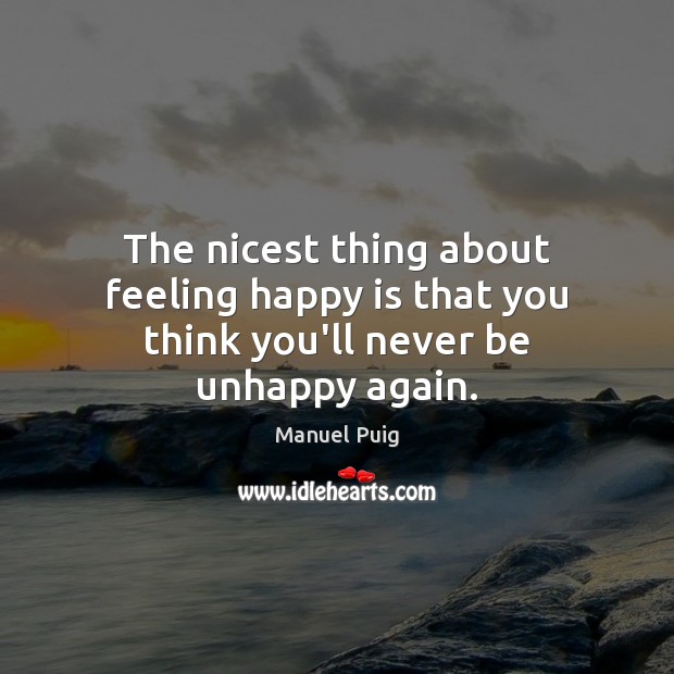 The nicest thing about feeling happy is that you think you’ll never be unhappy again. Manuel Puig Picture Quote