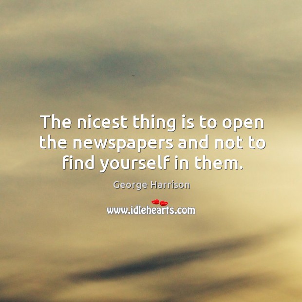 The nicest thing is to open the newspapers and not to find yourself in them. George Harrison Picture Quote