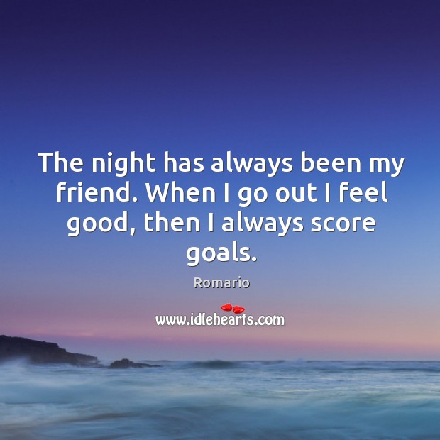 The night has always been my friend. When I go out I feel good, then I always score goals. Romario Picture Quote