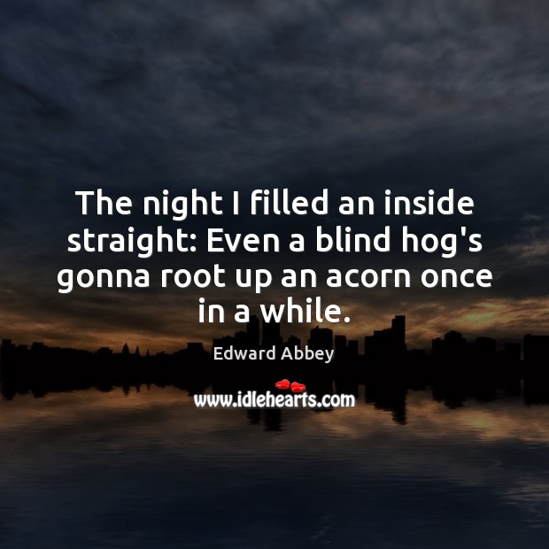 The night I filled an inside straight: Even a blind hog’s gonna Edward Abbey Picture Quote