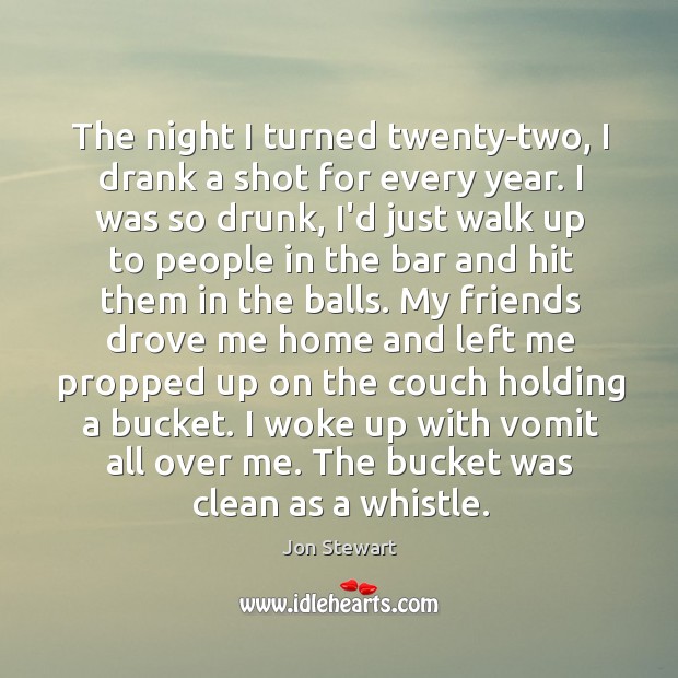The night I turned twenty-two, I drank a shot for every year. Image
