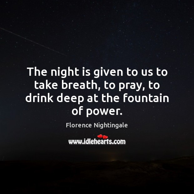 The night is given to us to take breath, to pray, to drink deep at the fountain of power. Florence Nightingale Picture Quote