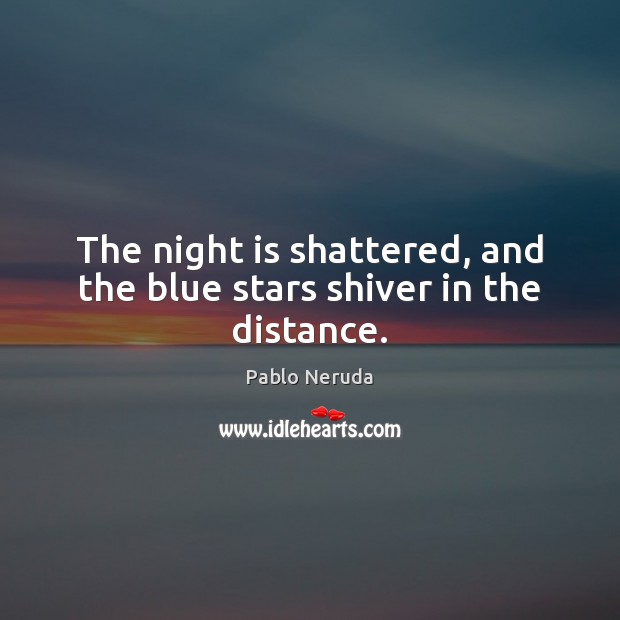 The night is shattered, and the blue stars shiver in the distance. Pablo Neruda Picture Quote