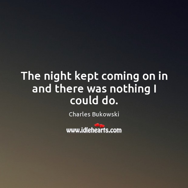 The night kept coming on in and there was nothing I could do. Charles Bukowski Picture Quote