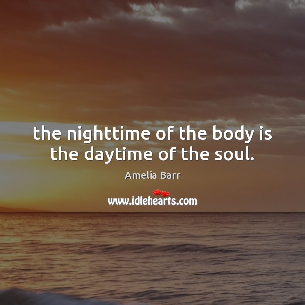 The nighttime of the body is the daytime of the soul. Amelia Barr Picture Quote
