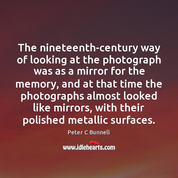 The nineteenth-century way of looking at the photograph was as a mirror Peter C Bunnell Picture Quote