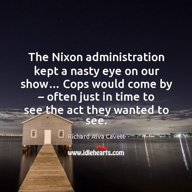 The nixon administration kept a nasty eye on our show… cops would come by Richard Alva Cavett Picture Quote