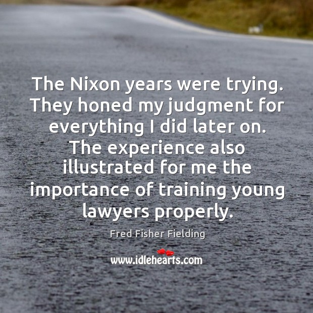 The nixon years were trying. They honed my judgment for everything I did later on. Fred Fisher Fielding Picture Quote